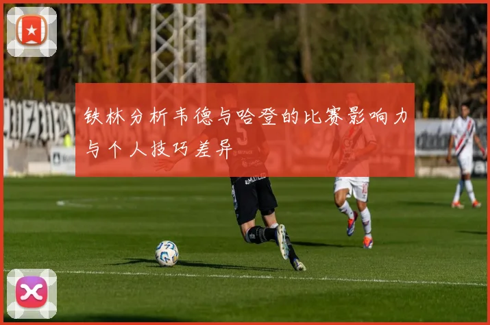铁林分析韦德与哈登的比赛影响力与个人技巧差异