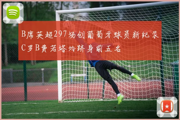 B席英超297场创葡萄牙球员新纪录C罗B费若塔均跻身前五名