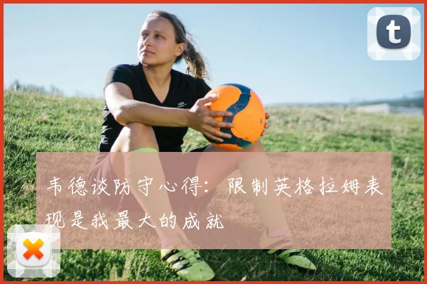 韦德谈防守心得：限制英格拉姆表现是我最大的成就