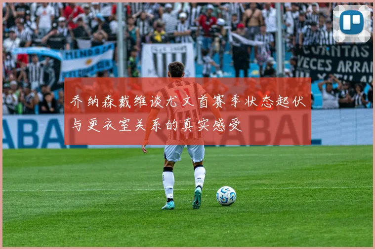 乔纳森戴维谈尤文首赛季状态起伏与更衣室关系的真实感受