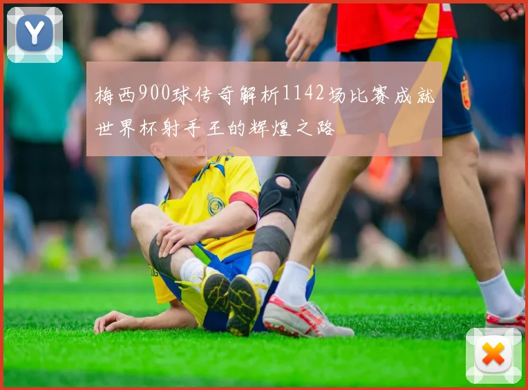 梅西900球传奇解析1142场比赛成就世界杯射手王的辉煌之路