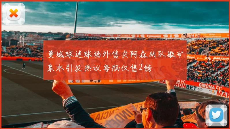 曼城球迷球场外售卖阿森纳队徽矿泉水引发热议每瓶仅售2镑
