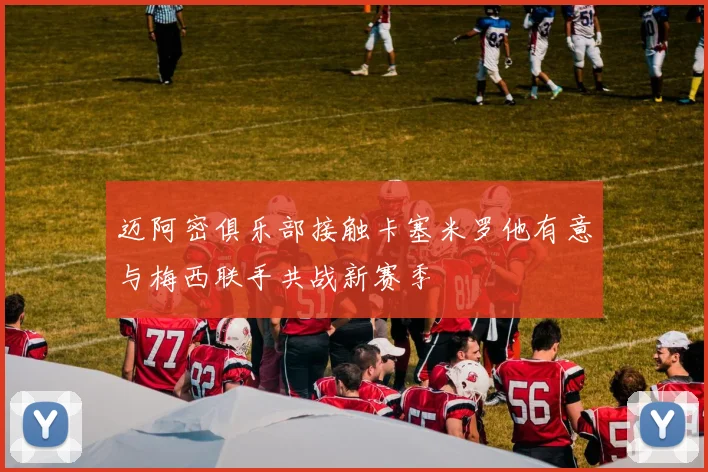 迈阿密俱乐部接触卡塞米罗他有意与梅西联手共战新赛季