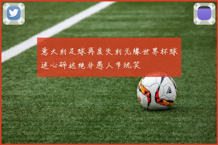 意大利足球再度失利无缘世界杯球迷心碎这绝非愚人节玩笑
