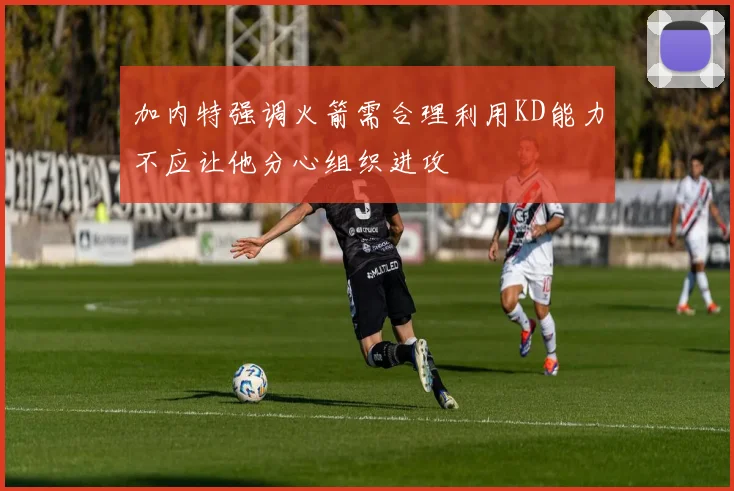 加内特强调火箭需合理利用KD能力不应让他分心组织进攻