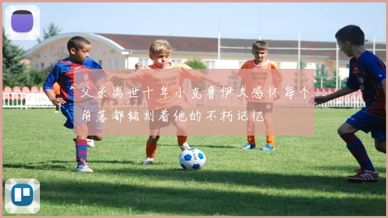 父亲离世十年小克鲁伊夫感怀每个角落都铭刻着他的不朽记忆