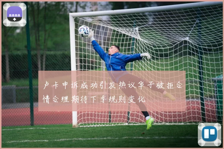 卢卡申诉成功引发热议华子被拒合情合理期待下季规则变化