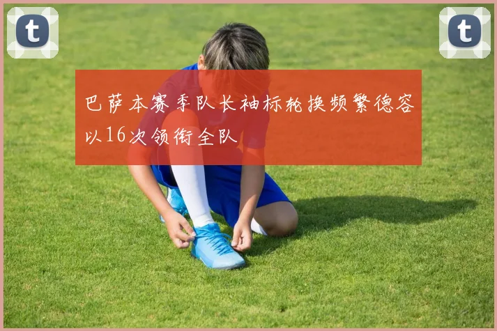巴萨本赛季队长袖标轮换频繁德容以16次领衔全队