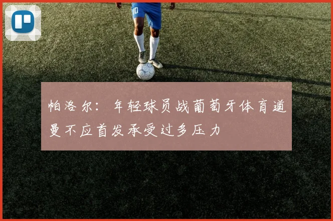 帕洛尔：年轻球员战葡萄牙体育道曼不应首发承受过多压力