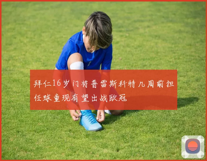 拜仁16岁门将普雷斯科特几周前担任球童现有望出战欧冠